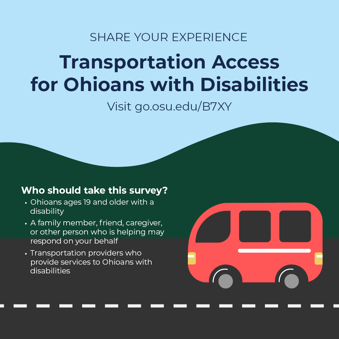 Illustration of a red van on a road. Text reads: Share your experience. Transportation Access for Ohioans with Disabilities. Visit go.osu.edu/B7XY. Who should take this survey? Ohioans ages 19 and older with a disability. A family member, friend, caregiver, or other person who is helping may respond on your behalf. Transportation providers who provide services to Ohioans with disabilities.